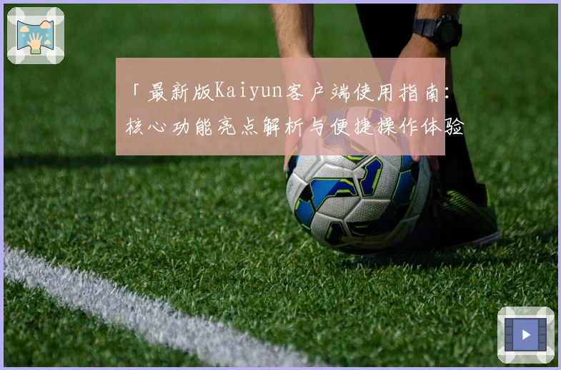 「最新版Kaiyun客户端使用指南：核心功能亮点解析与便捷操作体验分享」