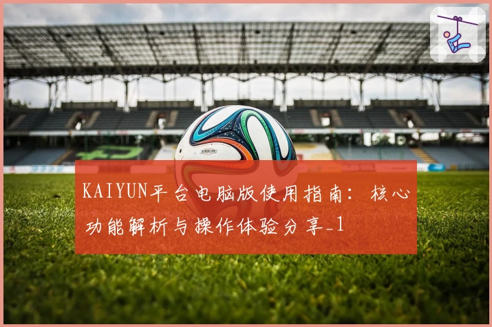 KAIYUN平台电脑版使用指南：核心功能解析与操作体验分享_1