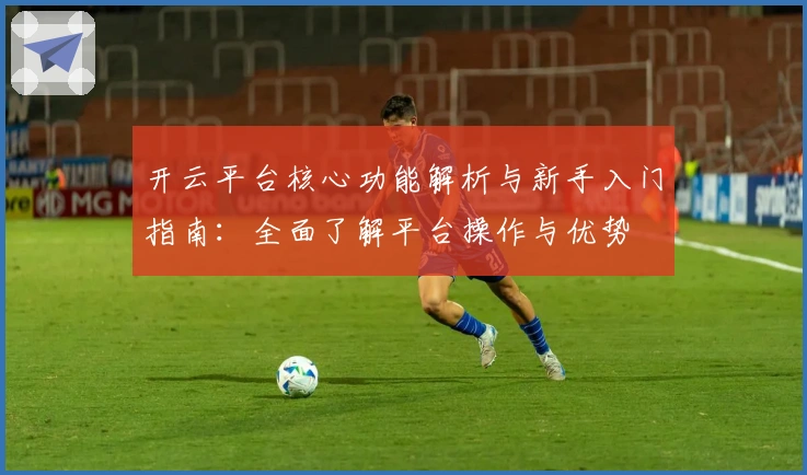 开云平台核心功能解析与新手入门指南：全面了解平台操作与优势