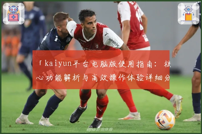 「kaiyun平台电脑版使用指南：核心功能解析与高效操作体验详细分享」