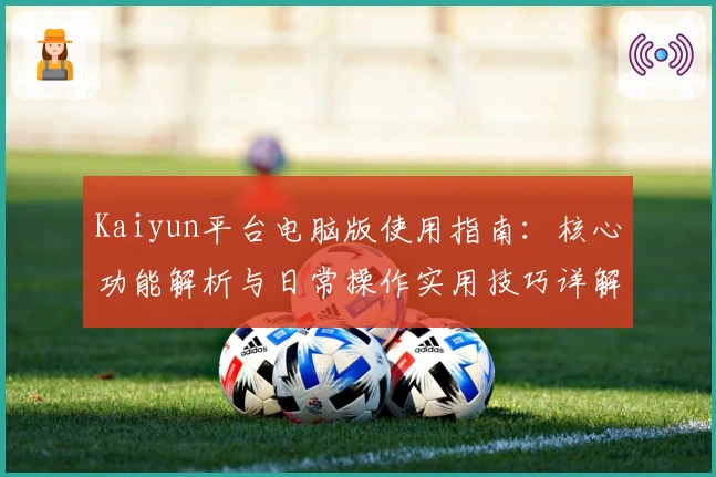 Kaiyun平台电脑版使用指南：核心功能解析与日常操作实用技巧详解