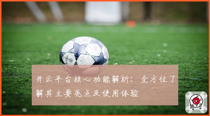 开云平台核心功能解析：全方位了解其主要亮点及使用体验