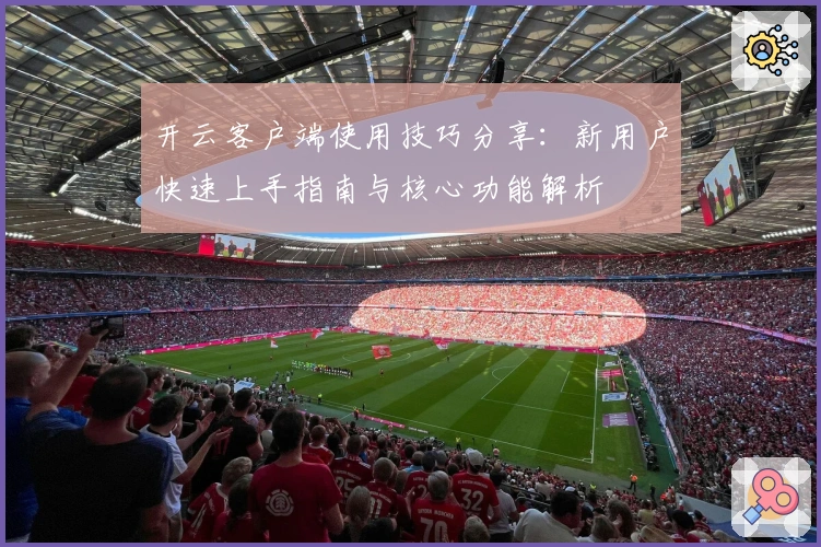 开云客户端使用技巧分享：新用户快速上手指南与核心功能解析