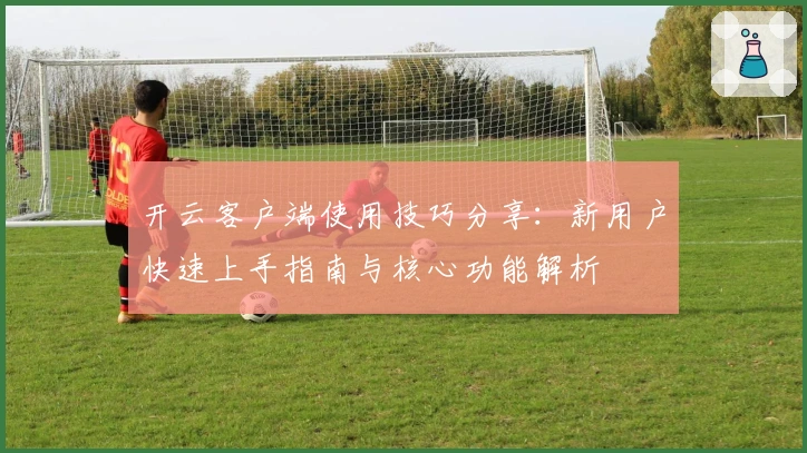 开云客户端使用技巧分享：新用户快速上手指南与核心功能解析