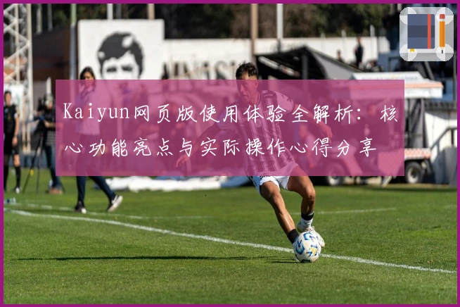 Kaiyun网页版使用体验全解析：核心功能亮点与实际操作心得分享