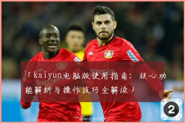 「kaiyun电脑版使用指南：核心功能解析与操作技巧全解读」