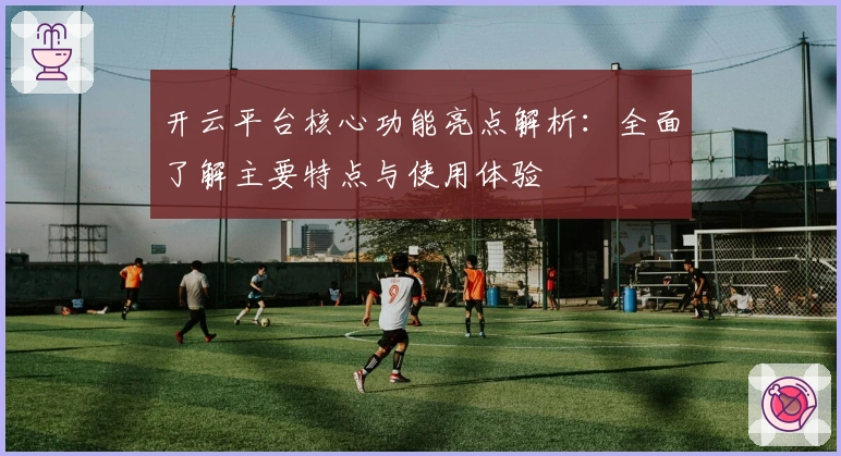 开云平台核心功能亮点解析：全面了解主要特点与使用体验
