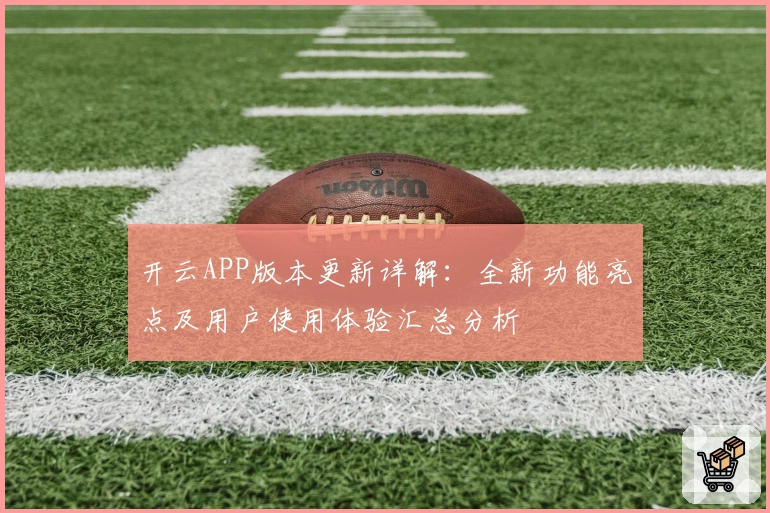 开云APP版本更新详解：全新功能亮点及用户使用体验汇总分析