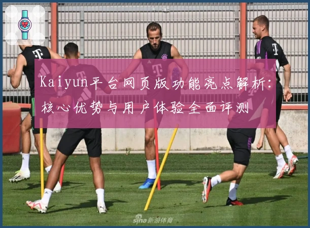 Kaiyun平台网页版功能亮点解析：核心优势与用户体验全面评测