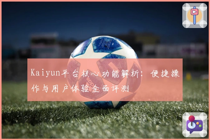 Kaiyun平台核心功能解析：便捷操作与用户体验全面评测