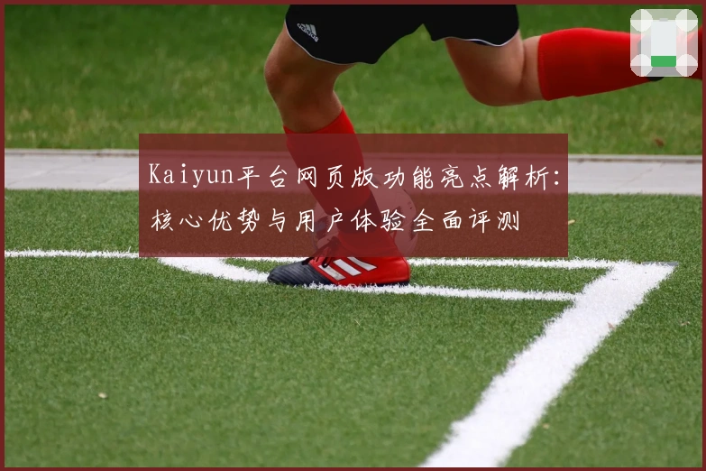 Kaiyun平台网页版功能亮点解析：核心优势与用户体验全面评测
