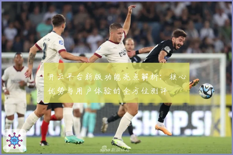 开云平台新版功能亮点解析：核心优势与用户体验的全方位测评