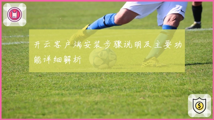 开云客户端安装步骤说明及主要功能详细解析