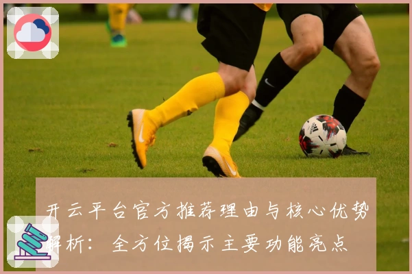 开云平台官方推荐理由与核心优势解析：全方位揭示主要功能亮点