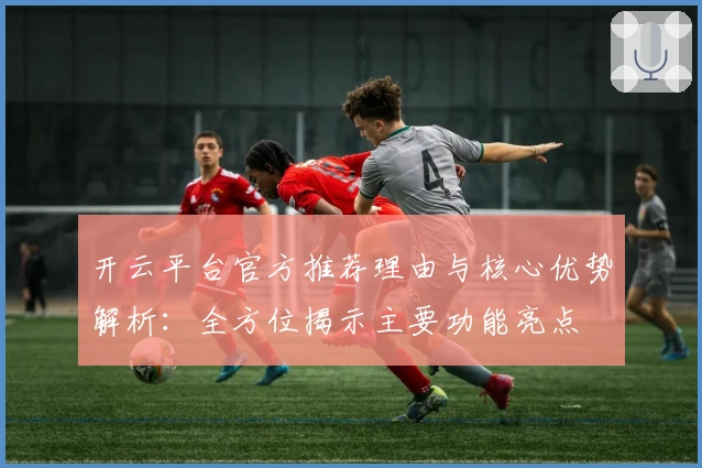 开云平台官方推荐理由与核心优势解析：全方位揭示主要功能亮点