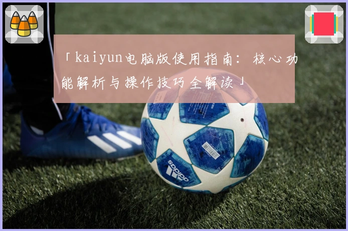 「kaiyun电脑版使用指南：核心功能解析与操作技巧全解读」