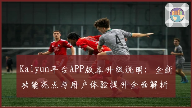 Kaiyun平台APP版本升级说明：全新功能亮点与用户体验提升全面解析