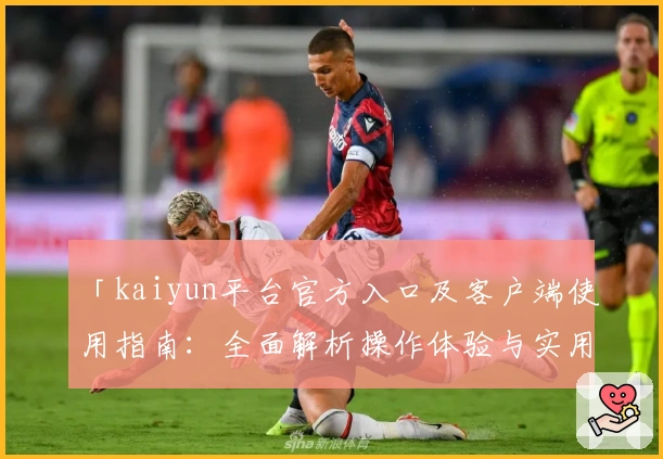 「kaiyun平台官方入口及客户端使用指南：全面解析操作体验与实用技巧」