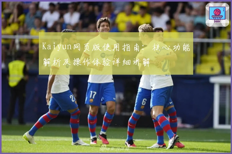 Kaiyun网页版使用指南：核心功能解析及操作体验详细讲解