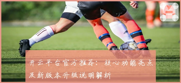 开云平台官方推荐：核心功能亮点及新版本升级说明解析