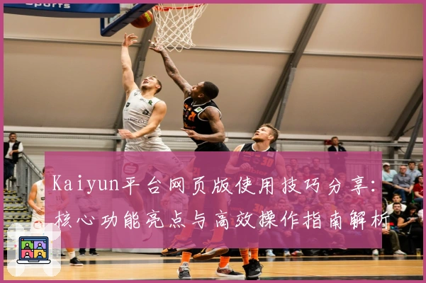 Kaiyun平台网页版使用技巧分享：核心功能亮点与高效操作指南解析