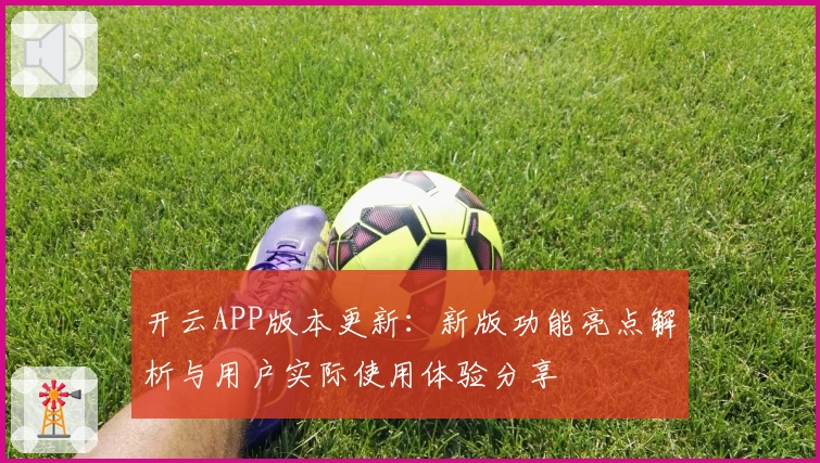 开云APP版本更新：新版功能亮点解析与用户实际使用体验分享