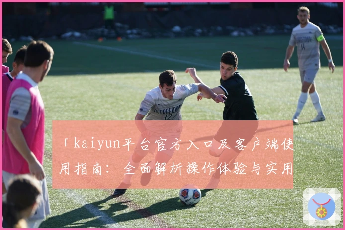 「kaiyun平台官方入口及客户端使用指南：全面解析操作体验与实用技巧」
