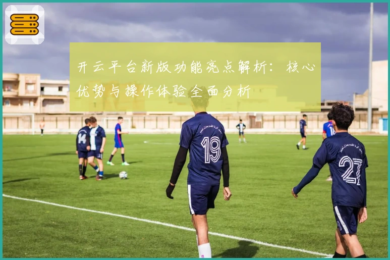 开云平台新版功能亮点解析：核心优势与操作体验全面分析