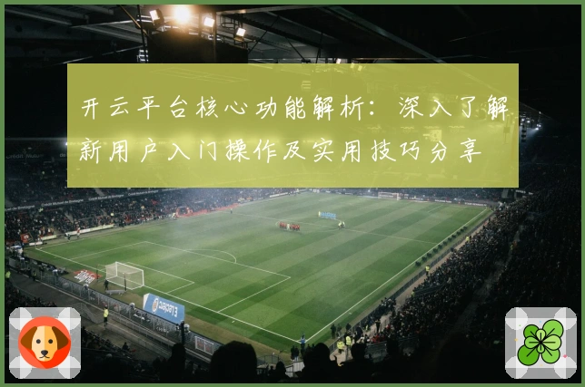 开云平台核心功能解析：深入了解新用户入门操作及实用技巧分享