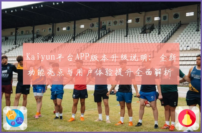Kaiyun平台APP版本升级说明：全新功能亮点与用户体验提升全面解析