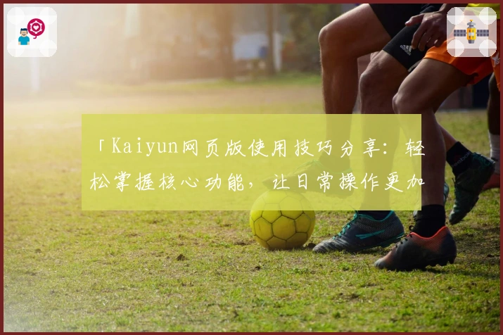 「Kaiyun网页版使用技巧分享：轻松掌握核心功能，让日常操作更加高效流畅」