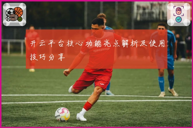 开云平台核心功能亮点解析及使用技巧分享