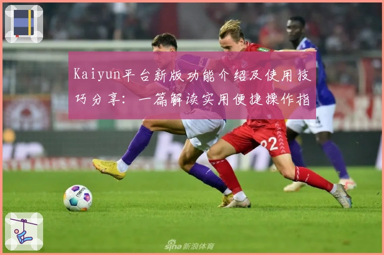 Kaiyun平台新版功能介绍及使用技巧分享：一篇解读实用便捷操作指南的深度文章