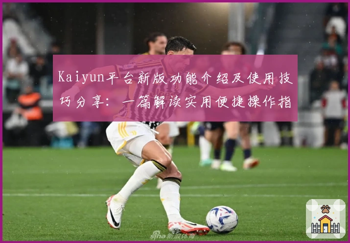 Kaiyun平台新版功能介绍及使用技巧分享：一篇解读实用便捷操作指南的深度文章